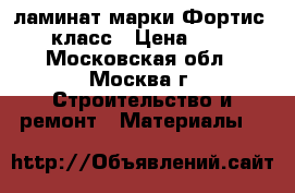 ламинат марки Фортис 33 класс › Цена ­ 590 - Московская обл., Москва г. Строительство и ремонт » Материалы   